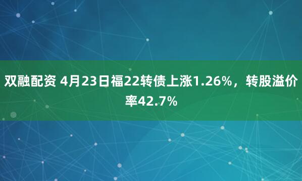 双融配资 4月23日福22转债上涨1.26%，转股溢价率42.7%