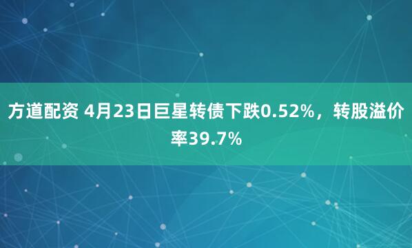 方道配资 4月23日巨星转债下跌0.52%，转股溢价率39.7%