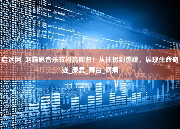 启远网  赵露思音乐节闪亮回归！从拄拐到蹦跳，展现生命奇迹_康复_舞台_病痛