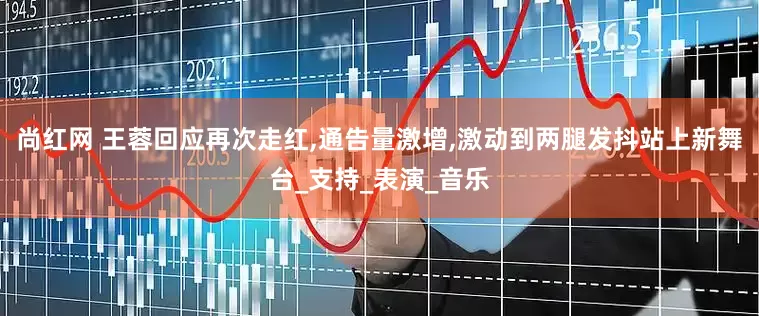 尚红网 王蓉回应再次走红,通告量激增,激动到两腿发抖站上新舞台_支持_表演_音乐