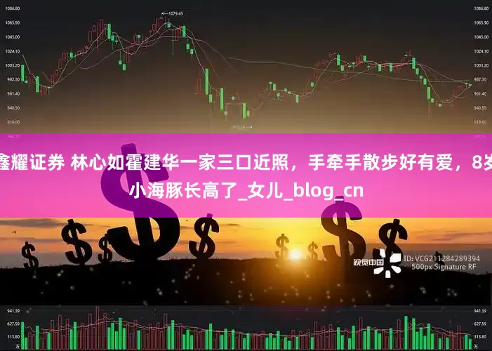 鑫耀证券 林心如霍建华一家三口近照，手牵手散步好有爱，8岁小海豚长高了_女儿_blog_cn