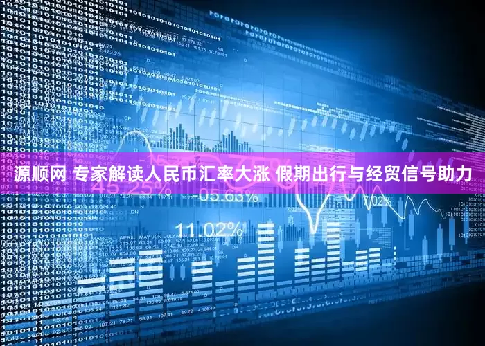 源顺网 专家解读人民币汇率大涨 假期出行与经贸信号助力