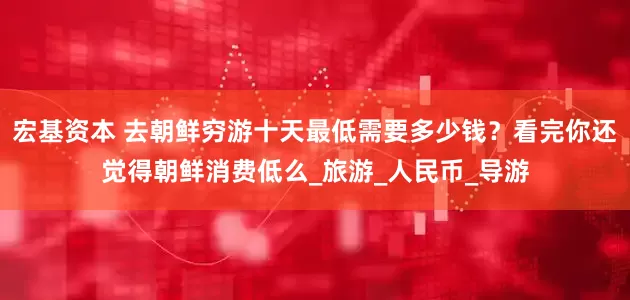 宏基资本 去朝鲜穷游十天最低需要多少钱？看完你还觉得朝鲜消费低么_旅游_人民币_导游