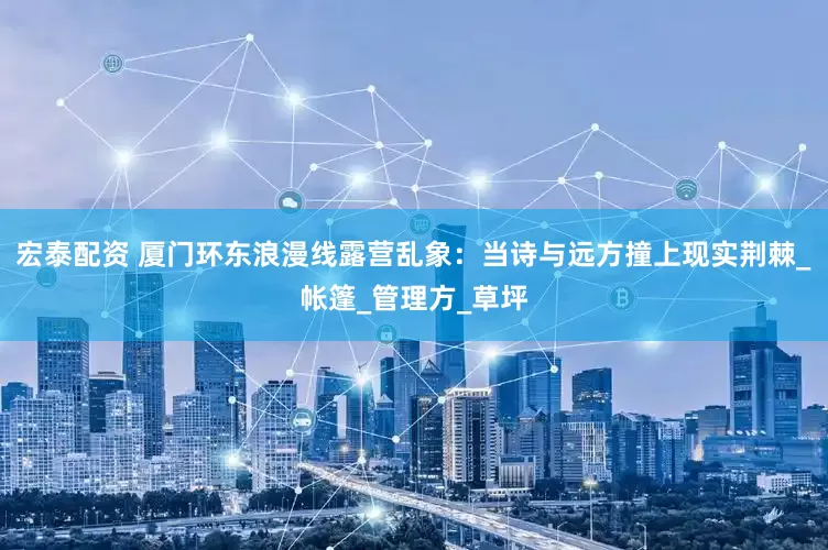 宏泰配资 厦门环东浪漫线露营乱象：当诗与远方撞上现实荆棘_帐篷_管理方_草坪