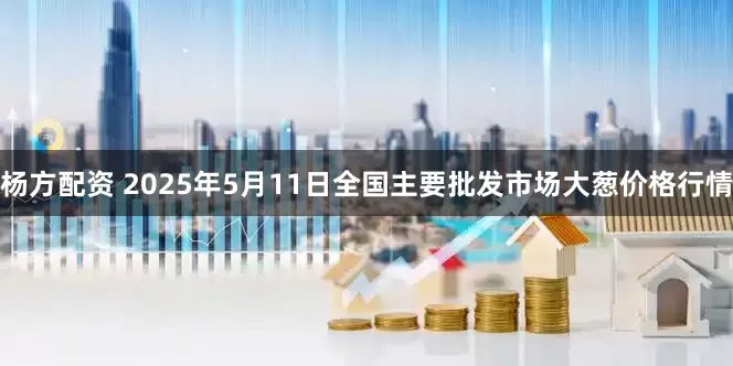 杨方配资 2025年5月11日全国主要批发市场大葱价格行情