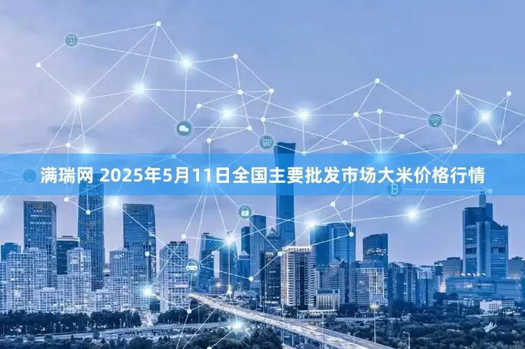 满瑞网 2025年5月11日全国主要批发市场大米价格行情