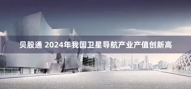 贝股通 2024年我国卫星导航产业产值创新高
