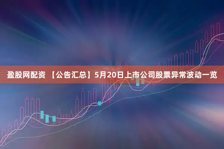 盈股网配资 【公告汇总】5月20日上市公司股票异常波动一览