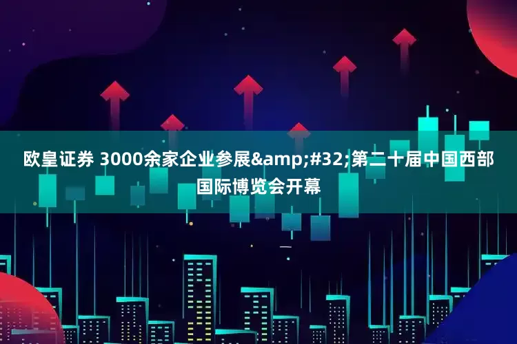 欧皇证券 3000余家企业参展&#32;第二十届中国西部国际博览会开幕
