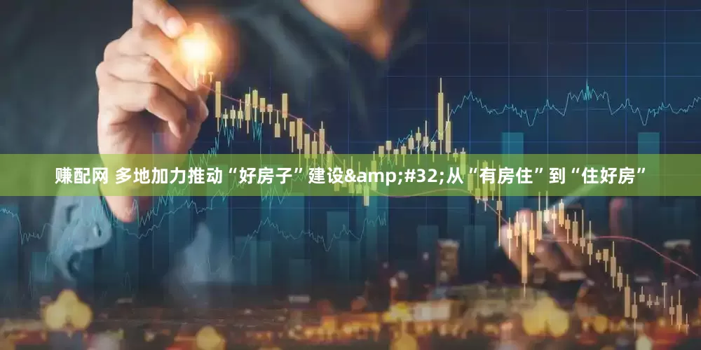 赚配网 多地加力推动“好房子”建设&#32;从“有房住”到“住好房”
