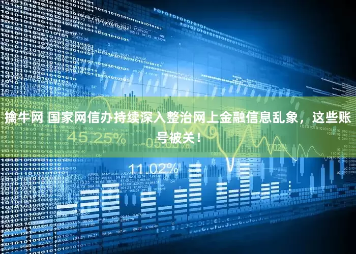 擒牛网 国家网信办持续深入整治网上金融信息乱象，这些账号被关！