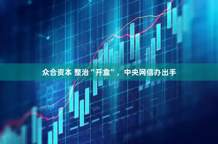 众合资本 整治“开盒”，中央网信办出手