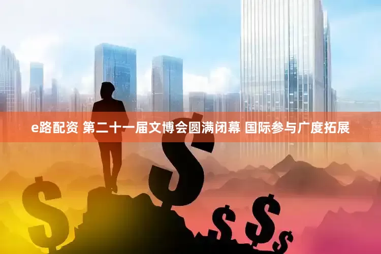 e路配资 第二十一届文博会圆满闭幕 国际参与广度拓展