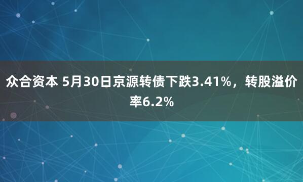 众合资本 5月30日京源转债下跌3.41%，转股溢价率6.2%