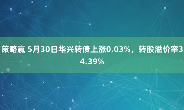 策略赢 5月30日华兴转债上涨0.03%，转股溢价率34.39%