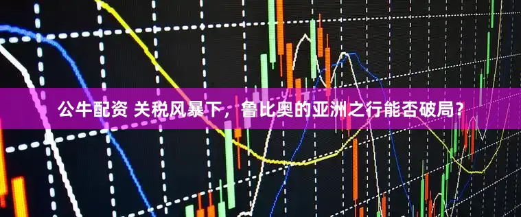 公牛配资 关税风暴下，鲁比奥的亚洲之行能否破局？