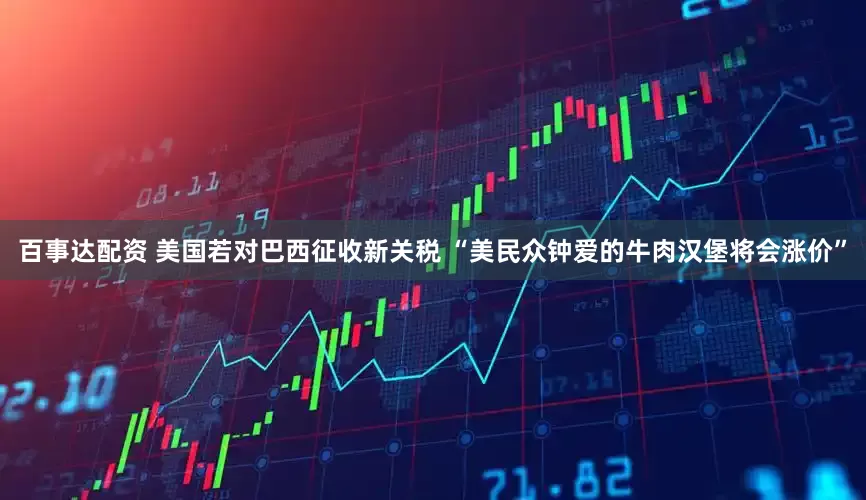 百事达配资 美国若对巴西征收新关税 “美民众钟爱的牛肉汉堡将会涨价”