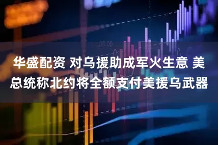 华盛配资 对乌援助成军火生意 美总统称北约将全额支付美援乌武器