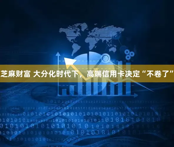 芝麻财富 大分化时代下，高端信用卡决定“不卷了”