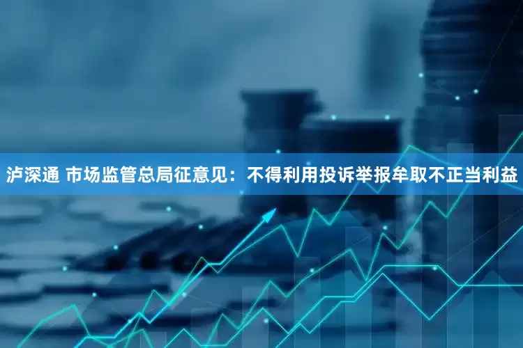 泸深通 市场监管总局征意见：不得利用投诉举报牟取不正当利益