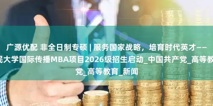 广源优配 非全日制专硕 | 服务国家战略，培育时代英才——中国人民大学国际传播MBA项目2026级招生启动_中国共产党_高等教育_新闻