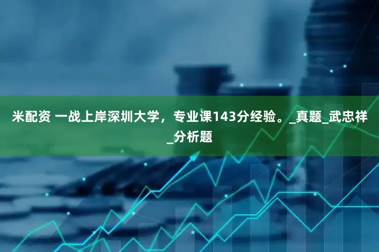 米配资 一战上岸深圳大学，专业课143分经验。_真题_武忠祥_分析题