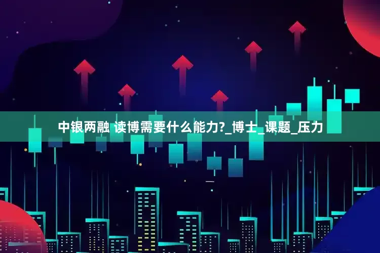 中银两融 读博需要什么能力?_博士_课题_压力
