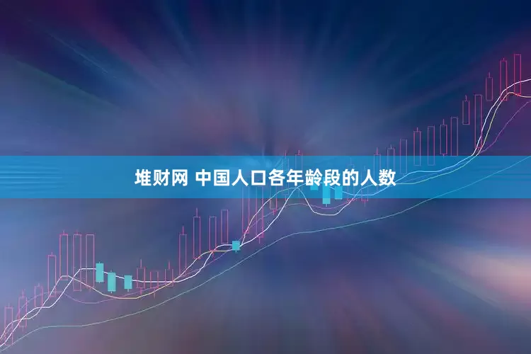 堆财网 中国人口各年龄段的人数