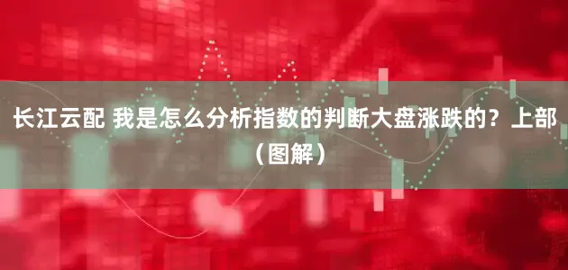 长江云配 我是怎么分析指数的判断大盘涨跌的？上部（图解）