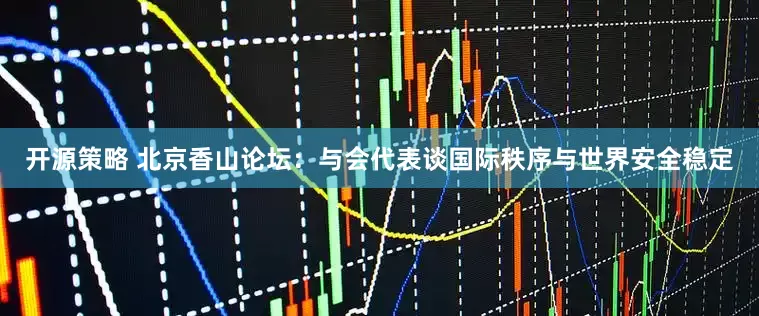 开源策略 北京香山论坛：与会代表谈国际秩序与世界安全稳定
