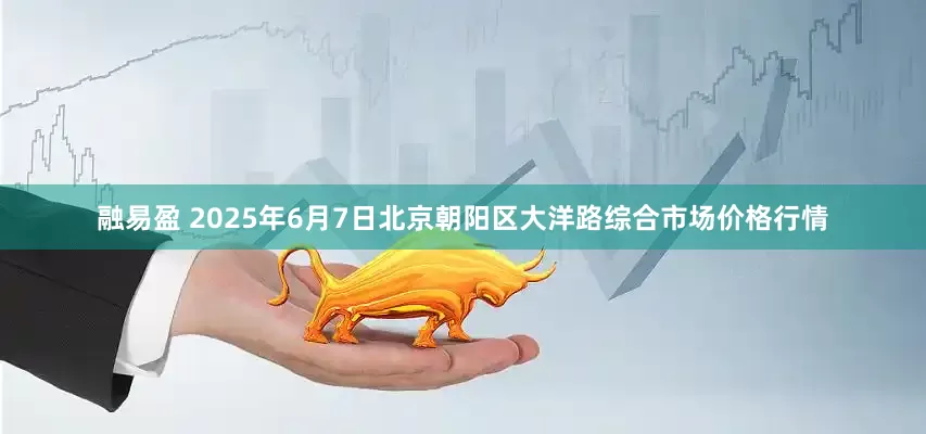 融易盈 2025年6月7日北京朝阳区大洋路综合市场价格行情