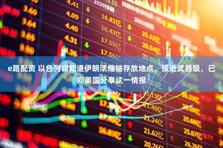 e路配资 以色列称知道伊朗浓缩铀存放地点，接近武器级，已向美国分享这一情报