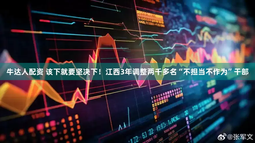 牛达人配资 该下就要坚决下！江西3年调整两千多名“不担当不作为”干部