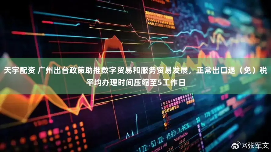 天宇配资 广州出台政策助推数字贸易和服务贸易发展，正常出口退（免）税平均办理时间压缩至5工作日