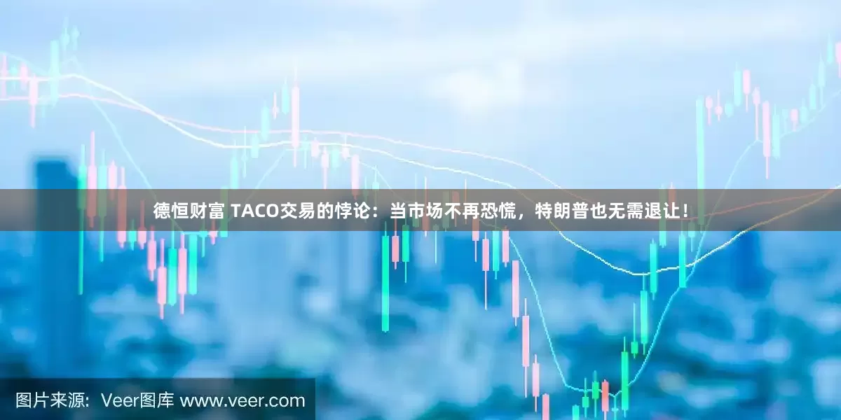 德恒财富 TACO交易的悖论：当市场不再恐慌，特朗普也无需退让！
