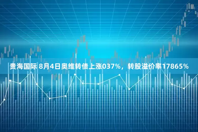 贵海国际 8月4日奥维转债上涨037%，转股溢价率17865%