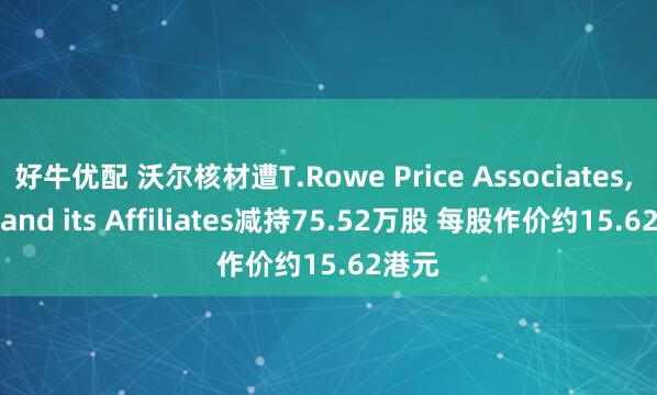 好牛优配 沃尔核材遭T.Rowe Price Associates, Inc. and its Affiliates减持75.52万股 每股作价约15.62港元