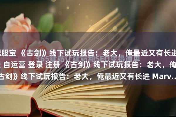 配股宝 《古剑》线下试玩报告：老大，俺最近又有长进\＂/> 主站 商城 论坛 自运营 登录 注册 《古剑》线下试玩报告：老大，俺最近又有长进 Marv...