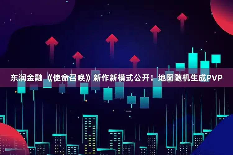 东润金融 《使命召唤》新作新模式公开！地图随机生成PVP